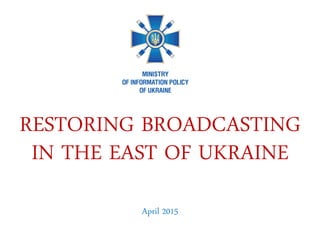 RESTORING BROADCASTING
IN THE EAST OF UKRAINE
April 2015
 