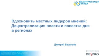The Team
Вдохновить местных лидеров мнений:
Децентрализация власти и повестка дня
в регионах
Дмитрий Васильев
 