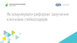 Як комунікувати реформи: залучення
ключових стейкхолдерів
 