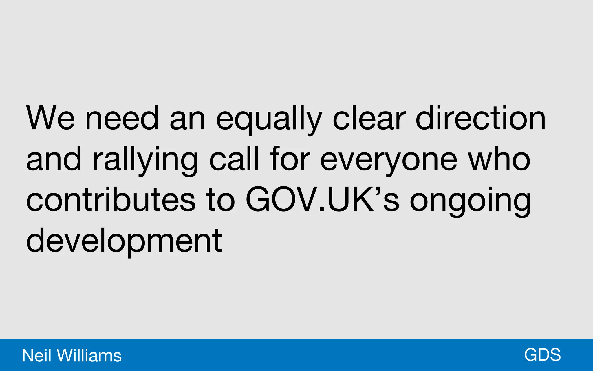 *GDSNeil Williams
We need an equally clear direction
and rallying call for everyone who
contributes to GOV.UK’s ongoing
development
 