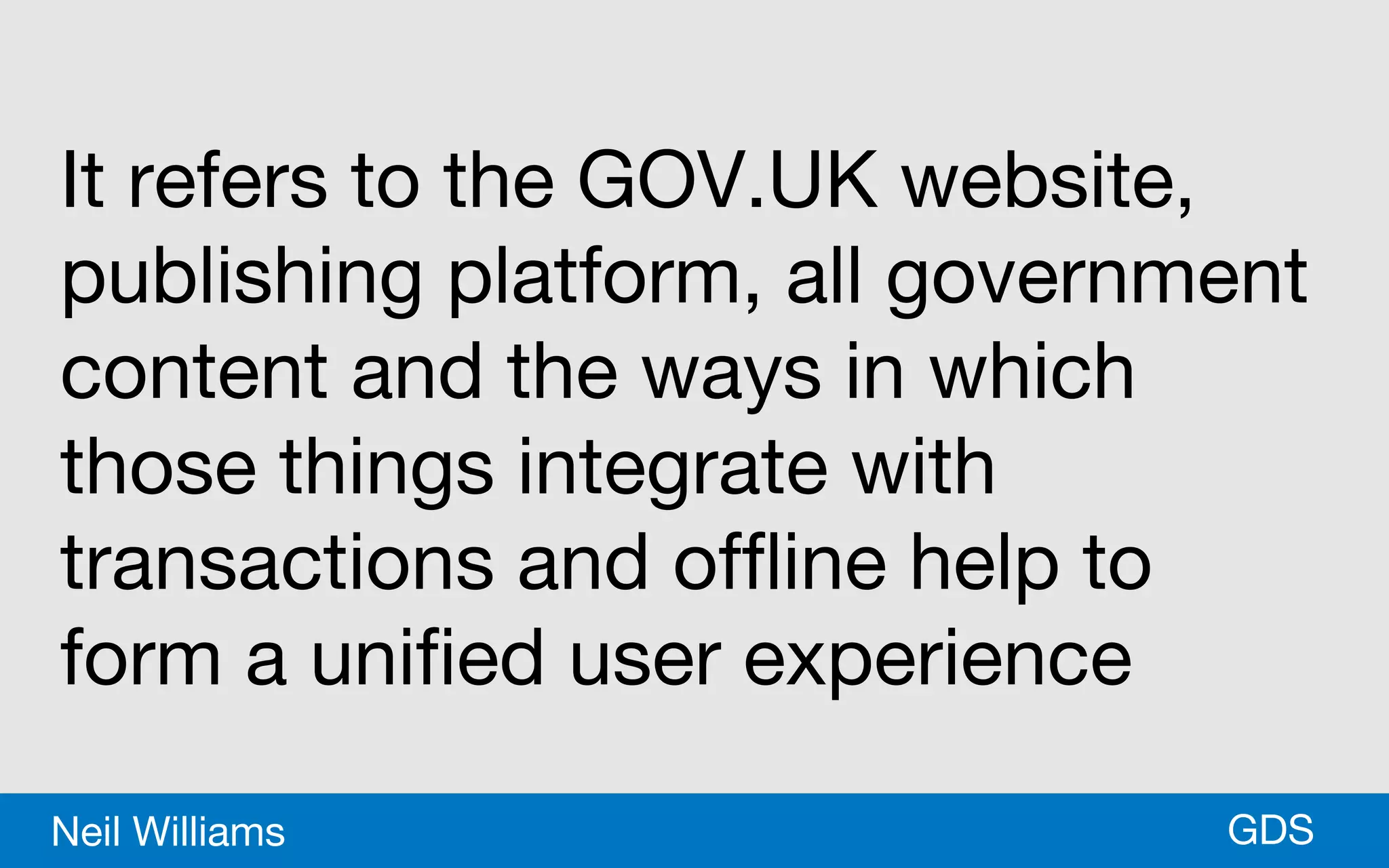 *GDSNeil Williams
It refers to the GOV.UK website,
publishing platform, all government
content and the ways in which
those things integrate with
transactions and offline help to
form a unified user experience
 