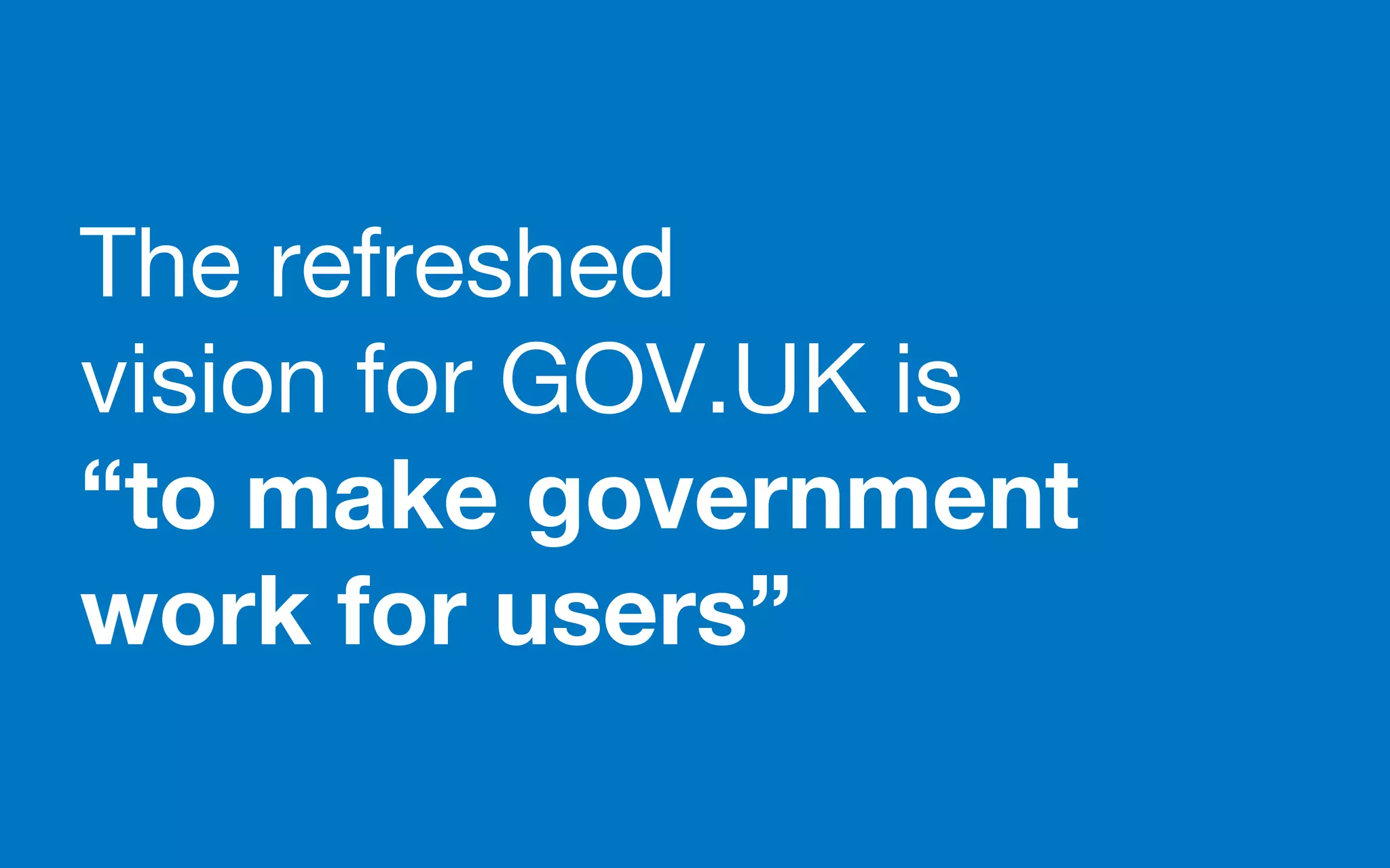 The refreshed
vision for GOV.UK is
“to make government
work for users”
 