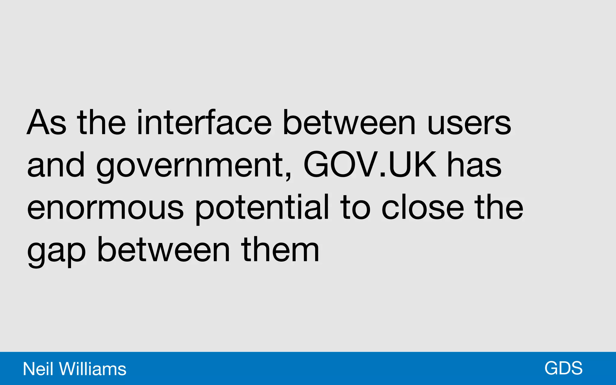 *GDSNeil Williams
As the interface between users
and government, GOV.UK has
enormous potential to close the
gap between them
 