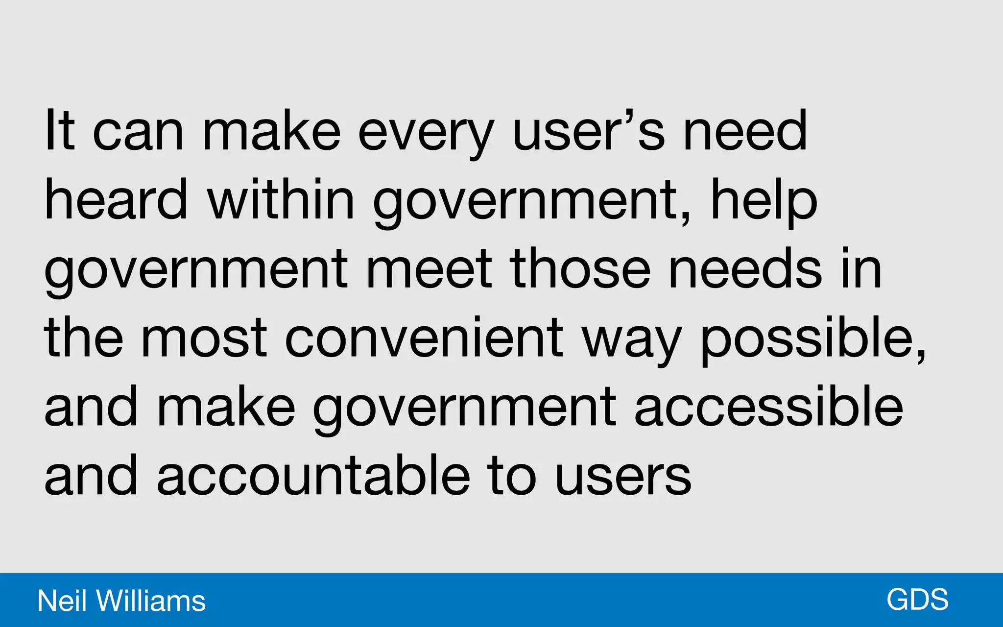 *GDSNeil Williams
It can make every user’s need
heard within government, help
government meet those needs in
the most convenient way possible,
and make government accessible
and accountable to users
 