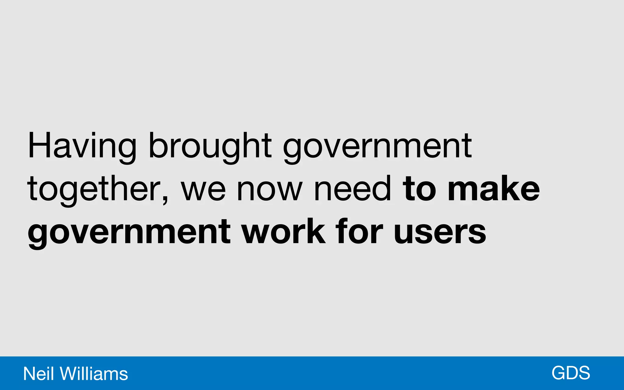 *GDSNeil Williams
Having brought government
together, we now need to make
government work for users
 