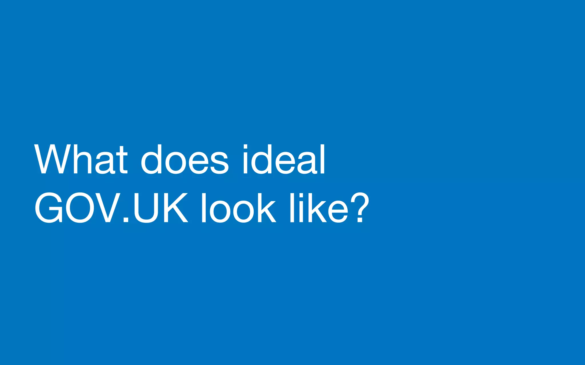 What does ideal
GOV.UK look like?
 