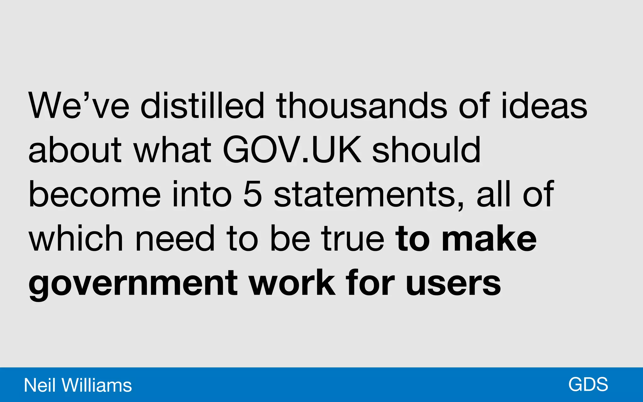 *GDSNeil Williams
We’ve distilled thousands of ideas
about what GOV.UK should
become into 5 statements, all of
which need to be true to make
government work for users
 