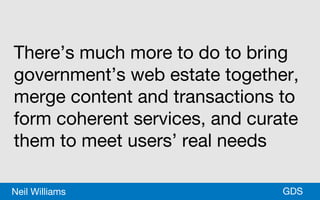 *GDSNeil Williams
There’s much more to do to bring
government’s web estate together,
merge content and transactions to
form coherent services, and curate
them to meet users’ real needs
 