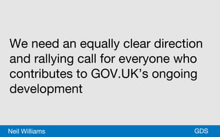 *GDSNeil Williams
We need an equally clear direction
and rallying call for everyone who
contributes to GOV.UK’s ongoing
development
 