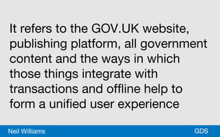 *GDSNeil Williams
It refers to the GOV.UK website,
publishing platform, all government
content and the ways in which
those things integrate with
transactions and offline help to
form a unified user experience
 