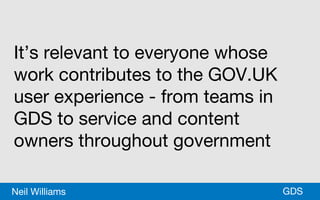*GDSNeil Williams
It’s relevant to everyone whose
work contributes to the GOV.UK
user experience - from teams in
GDS to service and content
owners throughout government
 