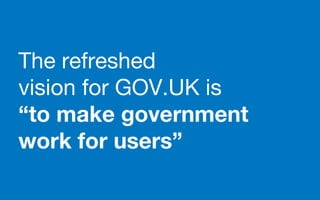 The refreshed
vision for GOV.UK is
“to make government
work for users”
 