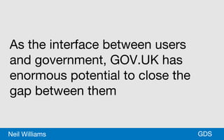 *GDSNeil Williams
As the interface between users
and government, GOV.UK has
enormous potential to close the
gap between them
 