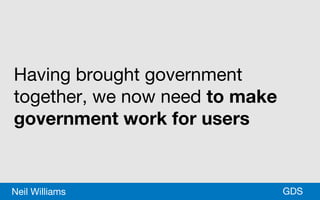 *GDSNeil Williams
Having brought government
together, we now need to make
government work for users
 