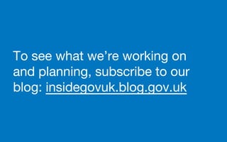 To see what we’re working on
and planning, subscribe to our
blog: insidegovuk.blog.gov.uk
 