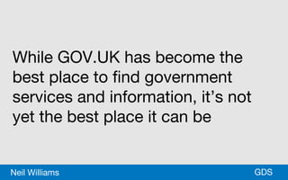 *GDSNeil Williams
While GOV.UK has become the
best place to find government
services and information, it’s not
yet the best place it can be
 