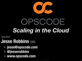 Scaling in the Cloud
Speaker:

Jesse Robbins CEO
  ‣ jesse@opscode.com
  ‣ @jesserobbins
  ‣ www.opscode.com
                  Copyright © 2010 Opscode, Inc - All Rights Reserved   1
 