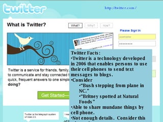 http://twitter.com/ <ul><li>Twitter Facts: </li></ul><ul><li>Twitter is a technology developed in 2006 that enables person...