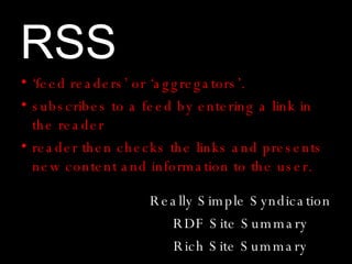 RSS Really Simple Syndication RDF Site Summary Rich Site Summary <ul><li>‘ feed readers’ or ‘aggregators’. </li></ul><ul><...