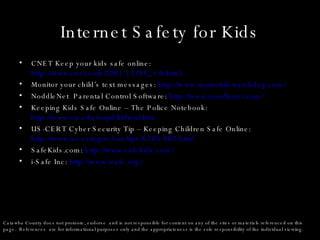 Internet Safety for Kids <ul><li>CNET Keep your kids safe online:  http://www.cnet.com/2001-13384_1-0.html   </li></ul><ul...