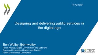 Designing and delivering public services in
the digital age
01 April 2021
Ben Welby @bmwelby
Policy Analyst, Digital Government and Data Unit
Open and Innovative Government Division
Public Governance Directorate
 