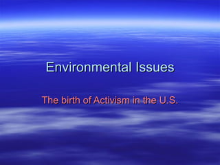 Environmental Issues The birth of Activism in the U.S. 