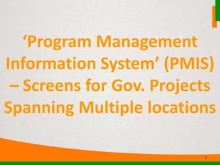‘Program Management
Information System’ (PMIS)
– Screens for Gov. Projects
Spanning Multiple locations
1
 