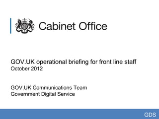 GOV.UK operational briefing for front line staff
October 2012


GOV.UK Communications Team
Government Digital Service


                                                   GDS
 