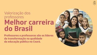 Valorização dos
professores
Melhor carreira
do Brasil
Professores e professoras são os líderes
da transformação na qualidade
da educação pública no Ceará.
 