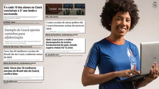 -
-
-
O POVO, Ceará
(https://mais.opovo.com.br/jornal/cidades/2020/08/12/90--dos-alunos-no-ceara-concluiram-o-2---ano-lendo-
e-escrevendo.html)
Folha de São Paulo, folha.uol.com.br
(https://www1.folha.uol.com.br/educacao/2020/11/exemplo-do-ceara-aponta-caminhos-para-alfabetizacao.shtml)
Diário do Nordeste, verdesmares.com.br
(https://diariodonordeste.verdesmares.com.br/metro/paywall-7.100?aId=1.2996237)
Diário do Nordeste, verdesmares.com.br
(https://diariodonordeste.verdesmares.com.br/educalab/paywall-7.100?aId=1.2988915)
G1, g1.globo.com
(https://g1.globo.com/ce/ceara/noticia/2020/09/15/ideb-ceara-tem-o-melhor-desempenho-do-ensino-fundamental
-do-pais-estado-supera-metas-ha-12-anos.ghtml)
G1, g1.globo.com
(https://g1.globo.com/ce/ceara/noticia/2020/09/15/ideb-nove-das-10-melhores-escolas-do-brasil-sao-do-ceara-confira
-lista.ghtml)
UOL, Uol.com.br
(https://www.uol.com.br/ecoa/reportagens-especiais/educacao-aprendizados-com-o-ceara/#cover)
 