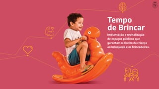 Tempo
de Brincar
Implantação e revitalização
de espaços públicos que
garantam o direito da criança
ao brinquedo e às brincadeiras.
 