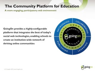 The Community Platform for Education| © GoingOn 2009 | www.GoingOn.com2A more engaging, participatory web environmentGoingOn provides a highly-configurable platform that integrates the best of today’s social web technologies, enabling schools to create an institution-wide network of thriving online communities