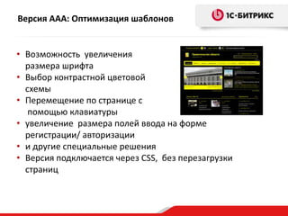 Версия ААА: Оптимизация шаблонов
• Возможность увеличения
размера шрифта
• Выбор контрастной цветовой
схемы
• Перемещение по странице с
помощью клавиатуры
• увеличение размера полей ввода на форме
регистрации/ авторизации
• и другие специальные решения
• Версия подключается через CSS, без перезагрузки
страниц
 