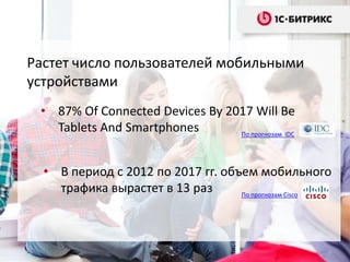 • В период с 2012 по 2017 гг. объем мобильного
трафика вырастет в 13 раз По прогнозам Cisco
Растет число пользователей мобильными
устройствами
• 87% Of Connected Devices By 2017 Will Be
Tablets And Smartphones По прогнозам IDC
 