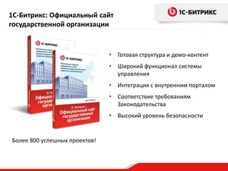 • Готовая структура и демо-контент
• Широкий функционал системы
управления
• Интеграция с внутренним порталом
• Соответствие требованиям
Законодательства
• Высокий уровень безопасности
1С-Битрикс: Официальный сайт
государственной организации
Более 800 успешных проектов!
 