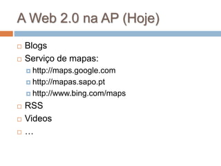 A Web 2.0 na AP (Hoje)
 Blogs
 Serviço de mapas:
 http://maps.google.com
 http://mapas.sapo.pt
 http://www.bing.com/maps
 RSS
 Videos
 …
 