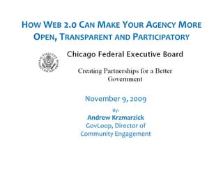 HOW WEB 2.0 CAN MAKE YOUR AGENCY MORE
  OPEN, TRANSPARENT AND PARTICIPATORY




             November 9, 2009
             N    b    
                     By:
              Andrew Krzmarzick 
             GovLoop, Director of 
            Community Engagement
 