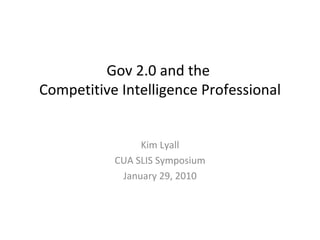 Gov 2.0 and the
Competitive Intelligence Professional


                Kim Lyall
           CUA SLIS Symposium
            January 29, 2010
 