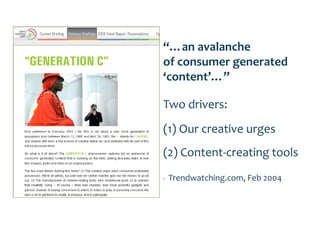 “…an avalanche
of consumer generated
‘content’…”

Two drivers:
(1) Our creative urges
(2) Content-creating tools
-   Trendwatching.com, Feb 2004
 