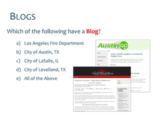 BLOGS
Which of the following have a Blog?
   a) Los Angeles Fire Department
   b) City of Austin, TX
   c) City of LaSalle, IL
   d) City of Levelland, TX
   e) All of the Above
 