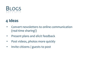 BLOGS
4 Ideas
•   Convert newsletters to online communication
    (real-time sharing!)
•   Present plans and elicit feedback
•   Post videos, photos more quickly
•   Invite citizens / guests to post
 