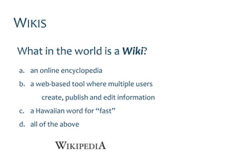 WIKIS
What in the world is a Wiki?
a. an online encyclopedia
b. a web-based tool where multiple users
       create, publish and edit information
c. a Hawaiian word for “fast”
d. all of the above
 
