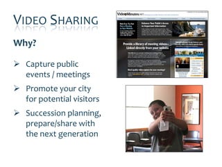 VIDEO SHARING
Why?

 Capture public
  events / meetings
 Promote your city
  for potential visitors
 Succession planning,
  prepare/share with
  the next generation
 