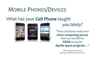 MOBILE PHONES/DEVICES
What has your Cell Phone taught
                           you lately?
                        “Most cell phones today have
                        more computing power
                            than was available to
                              NASA during the
                        Apollo space program…”
                             - Wes Ferguson, Author of
                           Moving at the Speed of Creativity
 