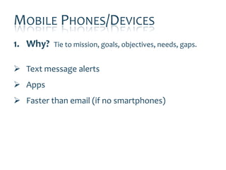 MOBILE PHONES/DEVICES
1. Why?   Tie to mission, goals, objectives, needs, gaps.


 Text message alerts
 Apps
 Faster than email (if no smartphones)
 