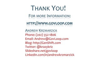 THANK YOU!
  FOR MORE INFORMATION:
HTTP://WWW.GOVLOOP.COM

ANDREW KRZMARZICK
Phone: (202) 352-1806
Email: Andrew@GovLoop.com
Blog: http://GenShift.com
Twitter: @krazykriz
Slideshare.net/govloop
Linkedin.com/in/andrewkrzmarzick
 
