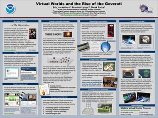 Virtual Worlds and the Rise of the Goverati
                                                                                                                                       1,                               1,2,                             3
                                                                                                                  Eric      Hackathorn                  Brandon   Lynge              Derek         Parks
                                                                                                                           1NOAA Earth System Research Laboratory, Boulder, Colorado
                                                                                                                  2Contract with Systems Research Group, Inc., Colorado Springs, Colorado
                                                                                                                3 NOAA Office of Oceanic and Atmospheric Research, Silver Spring, Maryland

                                                                                                                                 http://hackshaven.com/the-goverati/ (watch the movie!)


                                  What is the “Goverati?”                                                  Creating an interactive government                                    1. Maintaining crowd conditions                                                                           4. Understanding the data

                                                                                               Unfortunately, governmental policy always seems to lag             Virtual worlds allow for large scale interactions                                                   As part of The Administration's open government initiative
                                                                                               behind the latest innovations and can blur the path towards        while doing a good job insuring everyone is                                                         there is a push to publish vast amounts of government data
                                                                                               the best solutions. Policy protects us from the unknown or         participating.                                                                                      in open standards for public consumption. Virtual worlds offer
            “The Goverati is made up of people with
                                                                                               harmful, but it is not very good at driving change.                                                                                                                    unique capabilities to take that data and visualize it in
            first-hand knowledge of how the government
                                                                                                                                                                  Robin Dunbar, an anthropologist who works                                                           immersive and easily understandable fashions.
            operates, who understand how to use social
                                                                                                                                                                  at Oxford University, concluded that the
            software to accomplish a variety of
                                                                                                                                                                  cognitive power of the brain limits the size
            government missions, and who want to use
                                                                                                                                                                  of the social network that an individual can
            that knowledge for the benefit of all. It
                                                                                               As we look to the future, what if the Goverati became more         develop. Virtual settings are typically limited to around this
            includes high-profile thinkers outside of the
                                                                                               that a marginalized group? What if it became the foundation        number (approx.150) of simultaneous visitors.
            government who have an interest in a more open,                                                                                                                                                             Scoble’s Number
                                                                                               of a new movement, and by using social technologies our
            transparent, and efficient government. Using formal and
                                                                                               government was recreated by the people for the people?
            informal social networks, the Goverati is networking, sharing                                                                                                                                                                                                         Second Earth                   Science On A Sphere
            information, and changing how parts of the government
                                                                                               Ten years ago, 80% of the content on the Internet was written                                                                                                          Second Life + Google Earth in a    Extending real life programs into a
            interact with each other and with citizens.quot;                                                                                                                                                                                                              collaborative GIS mashup           virtual space
                                                                                               by traditional media organizations. Today, this has changed.
           http://www.goverati.com/                                    -Mark Drapeau
                                                                                               The market expects -- even demands the opportunity to
                                                                                                                                                                                                                                                                                             Virtual world examples
                                                                                                                                                                                                                                            Hutch Carpenter, Spigit

                                                                                               participate in the conversations going on behind our               In essence, virtual worlds do a good job bringing a humanly
                                      Why is it necessary?
                                                                                               corporate firewall.                                                understandable sized community back to the Internet by
                                                                                                                                                                                                                                                                      NOAA is working on a massively multi-player simulation
                                                                                                                                                                  increasing the level of interaction.
            Today, the public demands transparency, participation, and
                                                                                                                                                                                                                                                                      where each user controls a small planet. A player invests
            collaboration in ways government does not yet provide -
                                                                                                                                                                                                                                                                      resources in energy, agriculture, production, and other areas
                                                                                                                                                                                 2. Higher levels of collaboration
            mostly because the needed tech because the needed
                                                                                                                                                                                                                                                                      seeing how their choices effect the quality of life on their
            technologies have not yet been vetted through our
                                                                                                                                                                                                                                                                      planet. The goal is to teach users about the complexity of the
                                                                                                                                                                  Virtual worlds allow groups to work
            bureaucracy. We‟ve created one too many committees, left
                                                                                                                                                                                                                                                                      trade-offs involved in sustainable living. Each world is
                                                                                                                                                                  together towards a common goal with
            out the citizens, and now we are late to the party.
                                                                                                                                                                                                                                                                      networked with other players to encourage competition and
                                                                                                                                                                  a higher bandwidth than their 2D
                                                                                               This change isn't just reflected in the media, it's beginning to
                                                                                                                                                                                                                                                                      to identify the best solutions.
                                                                                                                                                                  counterparts. In this example, a group
                                                                                               reflect in our governance. What if through social networking
                                                                                                                                                                  is building a house from a blue print.
                                                                                               tools like virtual worlds the political conversation became two
                                                                                               directional? Could we harness the concept collective                                                                          RL Architecture Group in SL


                                                                                                                                                                  What if the goal wasn't to build a house but to engage a
                                                                                               intelligence in order to improve our governance?
                                                                                                                                                                  group of stakeholders to design a better energy plant, factory,
                                                   It is hard to even explain to senior
                                                   management why we need social
                                                                                                                                                                  or bill for congress?
                                                                                               James Surowiecki wrote a book called The Wisdom of
                                                   technologies as its inherent advantages
            Less than optimal communications       are distilled out into static power point
                                                                                               Crowds. In his book, Surowiecki demonstrates several
                                                                                                                                                                                                                                                                      What would happen if NOAA were to ask a large enough
            strategy                               slides due to the lack of access at the
                                                                                                                                                                  A collaborative mind-mapping tool
                                                                                               situations where the many are smarter than the few.
                                                   office.
                                                                                                                                                                                                                                                                      segment of its customers to take a guess about tomorrow „s
                                                                                                                                                                  where a group can brainstorm ideas
                                                                                               “Wise crowds” need:
                                                                                                                                                                                                                                                                      weather? What if we offered incentives for the closest
                                 Why is it important now?                                                                                                         in real-time while literally walking
                                                                                                                                                                                                                                                                      predictions and created a type of futures exchange around
                                                                                                                                                                  through the associated concepts.
                                                                                                            •diversity of opinion
                                                                                                                                                                                                                                                                      weather modeling? Under the right conditions, could we
            Though the idea of the Goverati isn't new, many have said                                       •independence of members from one another
                                                                                                                                                                                                                                                                      improve our scientific understanding by taking into account
            our society is reaching an inflection point where these ideas                                   •decentralization                                                  3. Conveying a sense of ownership
                                                                                                                                                                                                                                                                      the input our combined social network?
            are reaching a critical mass.                                                                   •a good method for aggregating opinions
                                                                                                                                                                  Virtual worlds increase the sense of personal ownership for
                                                                                                                                                                  participants. Similar to wikis, virtual worlds provide the
                                                                                                                                                                  framework for collaborative design saving revisions as part
                                                                                                              How can virtual worlds help?
                                                                                                                                                                  of the history. By empowering individuals to take a common
                                                                                                                                                                  design in personalized directions virtual worlds convey a
                                                                                               Virtual worlds have the ability to create communities and
                                                                                                                                                                  sense of personal ownership of a common goal.
                                                                                               foster smart crowds in ways never before seen on the
                                                                                               Internet. This presentation covers four advantages including:
                                                                                                                                                                                                                                                                                               Contact information
                                                                                               1.   maintaining optimal crowd conditions
                                                   Our president is being referred to as the
                                                                                                                                                                                                                                                                      NOAA’s Virtual Worlds Program
                                                   first “wired” president. He is remaking
            GovLoop may be an early sign of this

                                                                                               2.   increasing the level of collaboration
            change and already boasts over 9,000   the white house website as a
                                                                                                                                                                                                                                                                      http://hackshaven.com/the-goverati/
            members made up of both government     conversational medium and soliciting

                                                                                               3.   conveying a sense of ownership
            employees and contractors.             feedback on how to run his
                                                                                                                                                                                                                                                                      325 Broadway R/GSD6                   T: (303) 497-6831
                                                   administration. Incredibly, he is even

                                                                                               4.   understanding the data
            http://www.govloop.com/                the first sitting president to use email.
                                                                                                                                                                                                         Wikitecture Group in Second Life
                                                                                                                                                                                                                                                                      Boulder, CO 80305                     E: virual.worlds@noaa.gov
TEMPLATE DESIGN © 2008

www.PosterPresentations.com
 