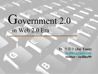 G overnment 2.0   in Web 2.0 Era <ul><li>by  윤종수 (Jay Yoon) </li></ul><ul><li>[email_address] </li></ul><ul><li>twitter : ...