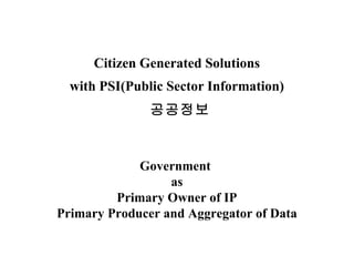 Citizen Generated Solutions with PSI(Public Sector Information)   공공정보 Government  as Primary Owner of IP Primary Producer...