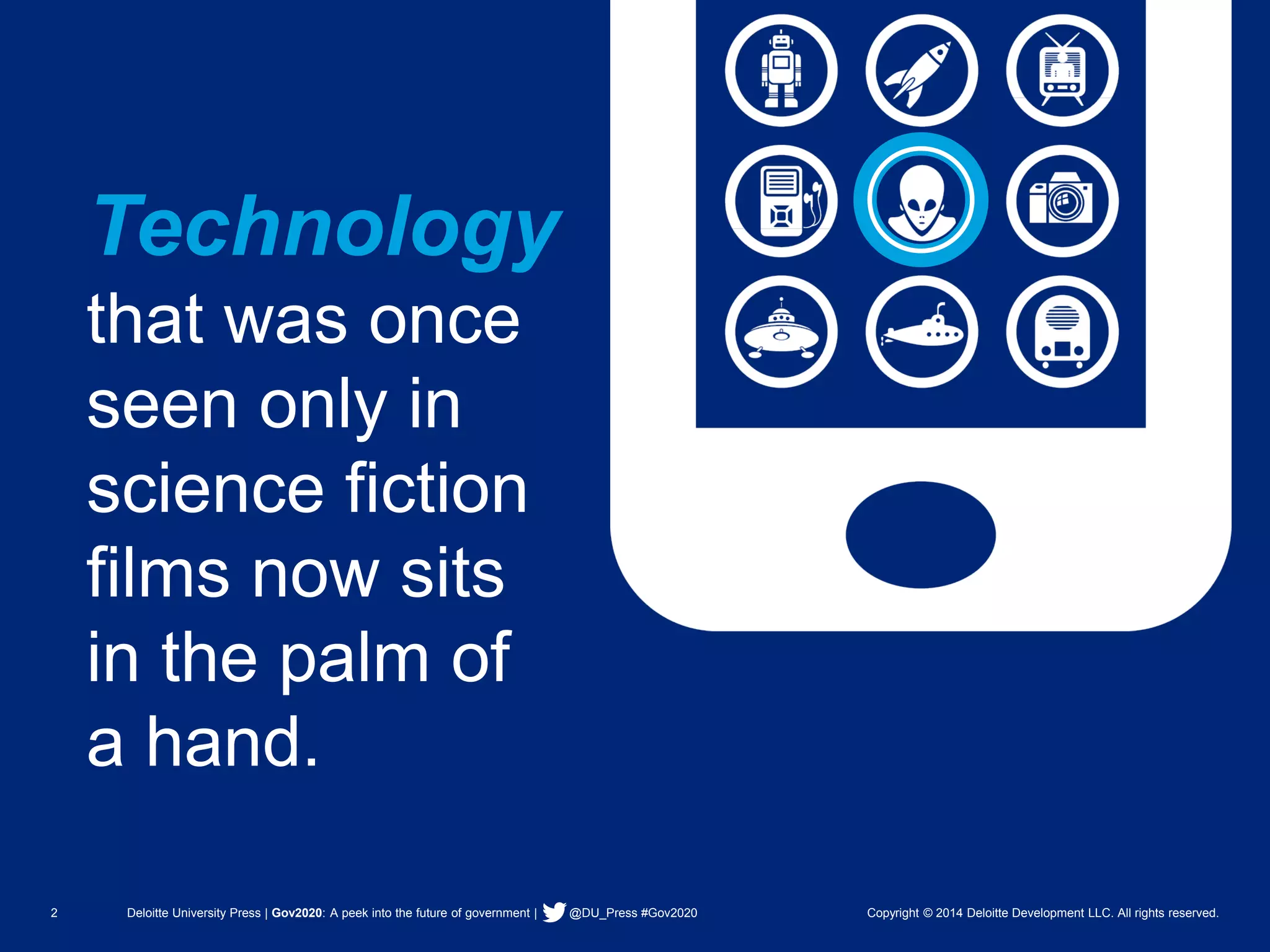 2 Deloitte University Press | Gov2020: A peek into the future of government | @DU_Press #Gov2020 Copyright © 2014 Deloitte Development LLC. All rights reserved. 
Technologythat was once seen only in science fiction films now sits in the palm of a hand.  
